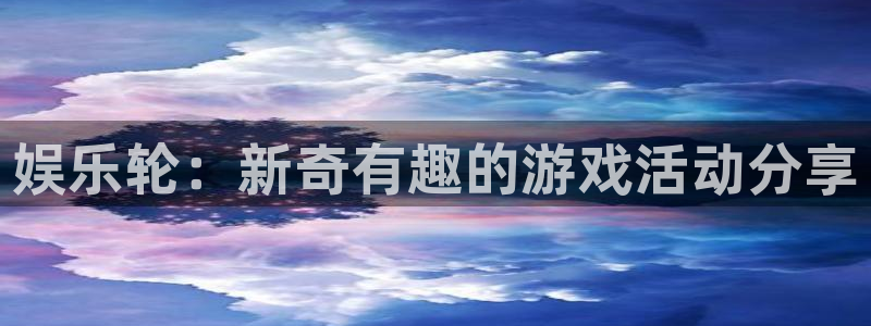 威廉希尔(williamhill)：娱乐轮：新奇有趣的游戏活动分享