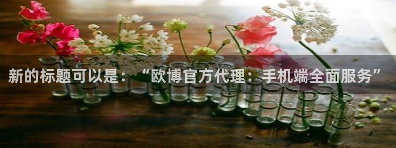威廉希尔(williamhill)3官网：新的标题可以是：“欧博官方代理：手机端全面服务”