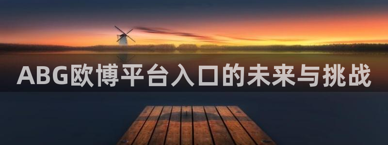 威廉希尔(williamhill).ccm苹果版：ABG欧博平台入口的未来与挑战