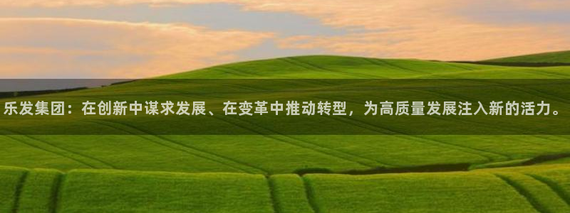 威廉希尔(williamhill)是真的吗：乐发集团：在创新中谋求发展、在变革中推动转型，为高质量发展注入新的活力。