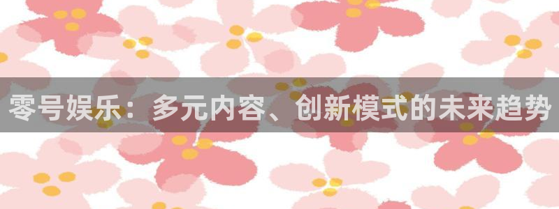 威廉希尔(williamhill)注册官网入口：零号娱乐：多元内容、创新模式的未来趋势