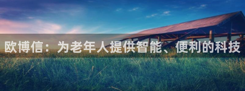 威廉希尔(williamhill)是什么：欧博信：为老年人提供智能、便利的科技