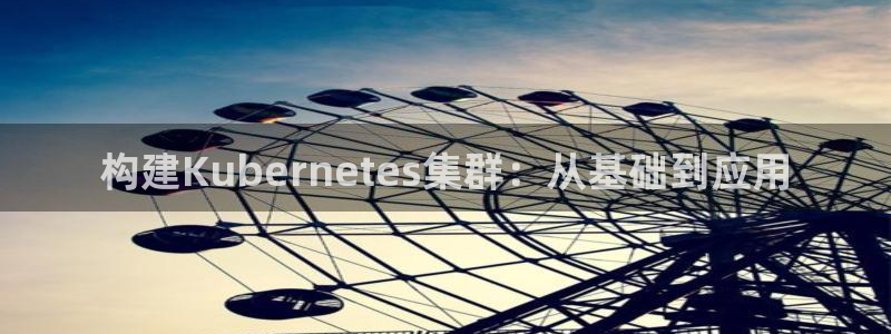威廉希尔(williamhill)网站：构建Kubernetes集群：从基础到应用