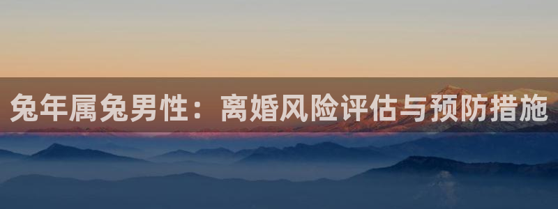 威廉希尔(williamhill)苹果手机下载链接：兔年属兔男性：离婚风险评估与预防措施