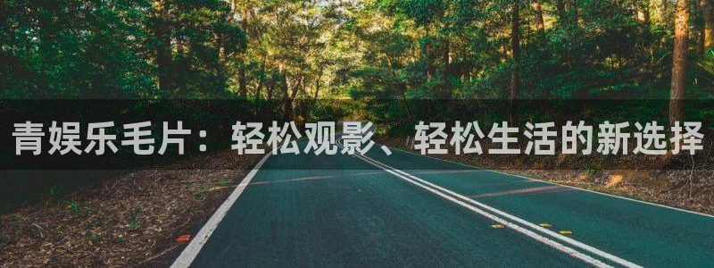 威廉希尔(williamhill)平台开户链接：青娱乐毛片：轻松观影、轻松生活的新选择