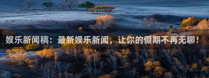 威廉希尔(williamhill)体育：娱乐新闻稿：最新娱乐新闻，让你的假期不再无聊！