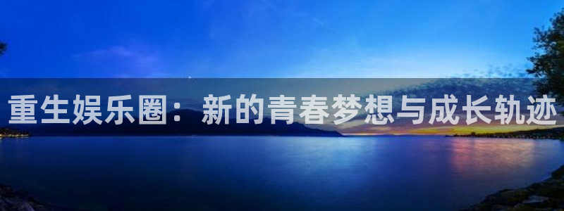 威廉希尔(williamhill)平台总代理：重生娱乐圈：新的青春梦想与成长轨迹