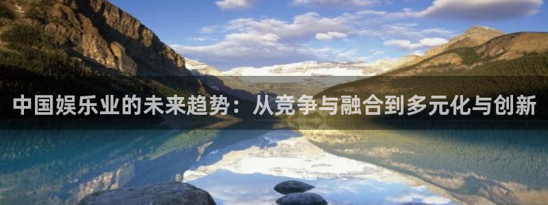 下载威廉希尔(williamhill)：中国娱乐业的未来趋势：从竞争与融合到多元化与创新