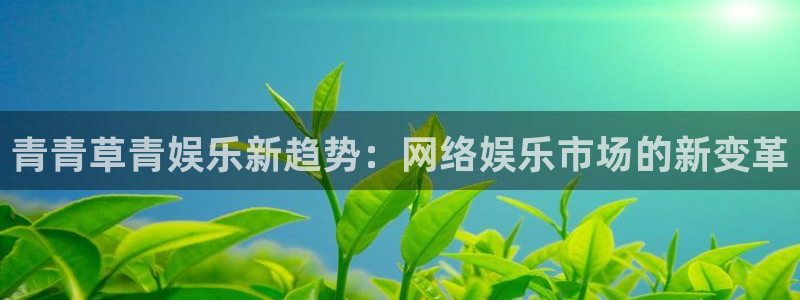 威廉希尔(williamhill)下载地址：青青草青娱乐新趋势：网络娱乐市场的新变革