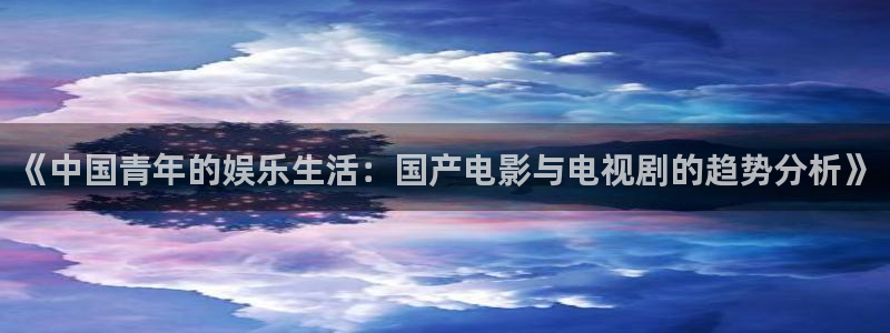威廉希尔(williamhill)游戏官网版：《中国青年的娱乐生活：国产电影与电视剧的趋势分析》