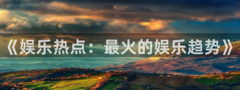 威廉希尔(williamhill)登录界面入口：《娱乐热点：最火的娱乐趋势》