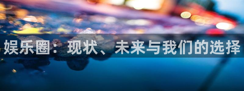 威廉希尔(williamhill)体育4：娱乐圈：现状、未来与我们的选择