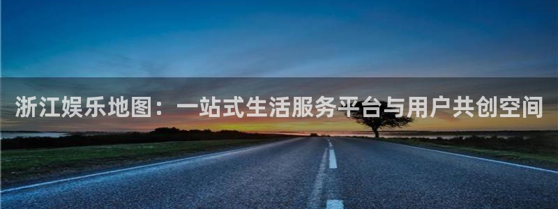 威廉希尔(williamhill)2代理注册：浙江娱乐地图：一站式生活服务平台与用户共创空间