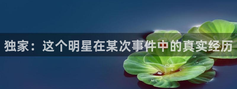 威廉希尔(williamhill)体育热门赛事有哪些：独家：这个明星在某次事件中的真实经历