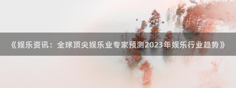 威廉希尔(williamhill)5注册：《娱乐资讯：全球顶尖娱乐业专家预测2023年娱乐行业趋势》