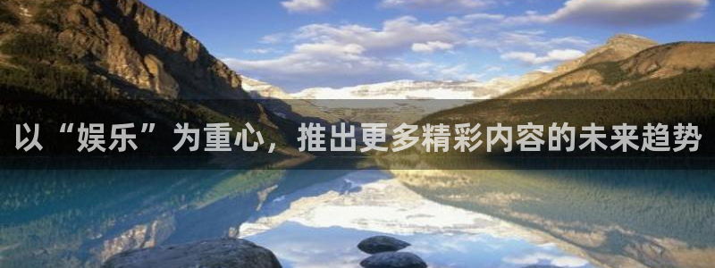 威廉希尔(williamhill)网页版：以“娱乐”为重心，推出更多精彩内容的未来趋势