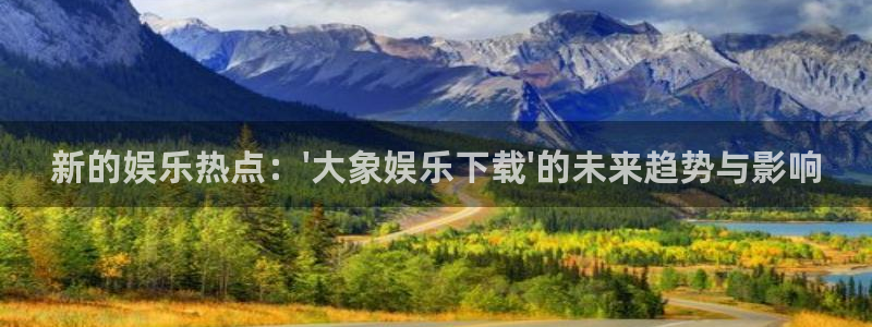 威廉希尔(williamhill)下载入口：新的娱乐热点：\'大象娱乐下载\'的未来趋势与影响