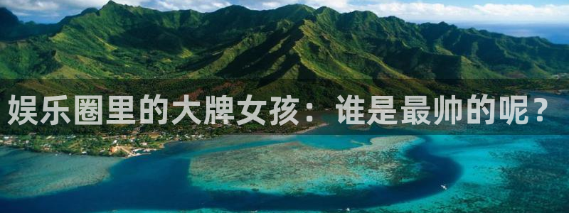 威廉希尔(williamhill)注册入口与教程：娱乐圈里的大牌女孩：谁是最帅的呢？